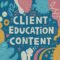 The Power of Client Education Content